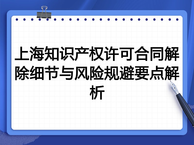 上海知识产权许可合同解除细节与风险规避要点解析