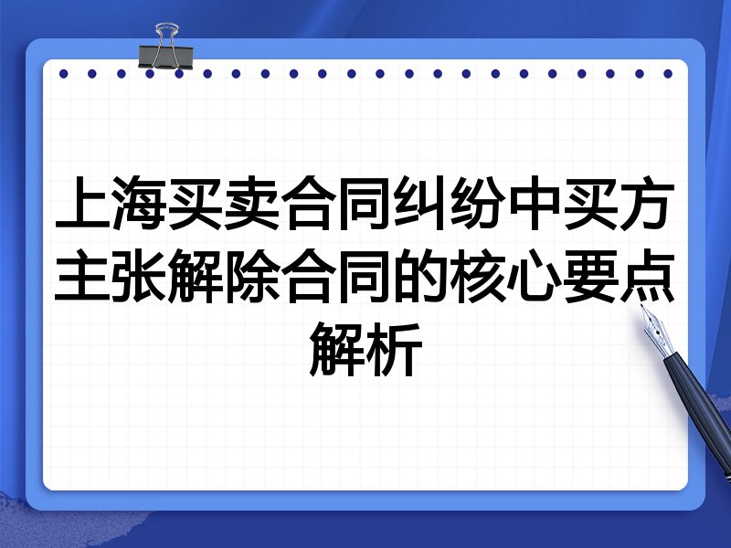 上海买卖合同纠纷中买方主张解除合同的核心要点解析
