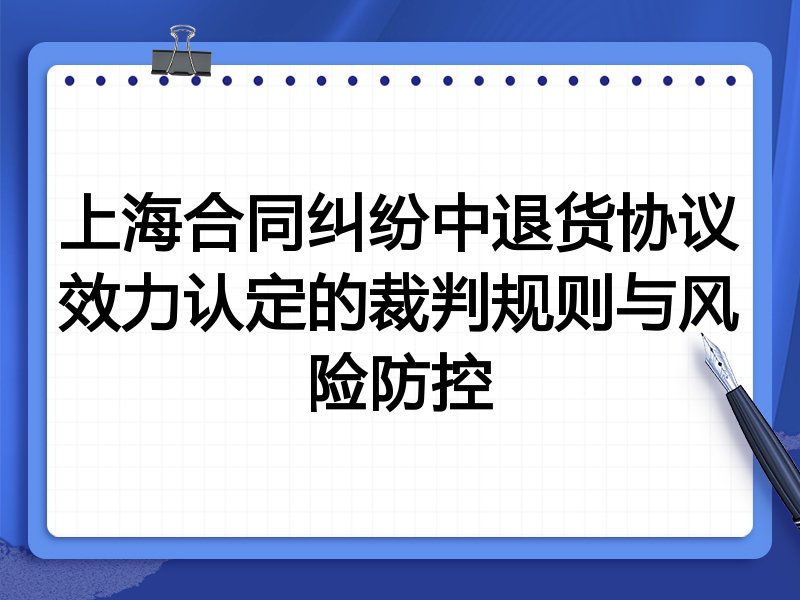 上海合同纠纷中退货协议效力认定的裁判规则与风险防控