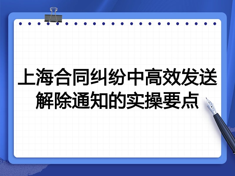 上海合同纠纷中高效发送解除通知的实操要点