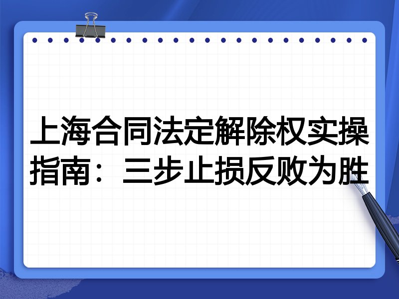 上海合同法定解除权实操指南:三步止损反败为胜
