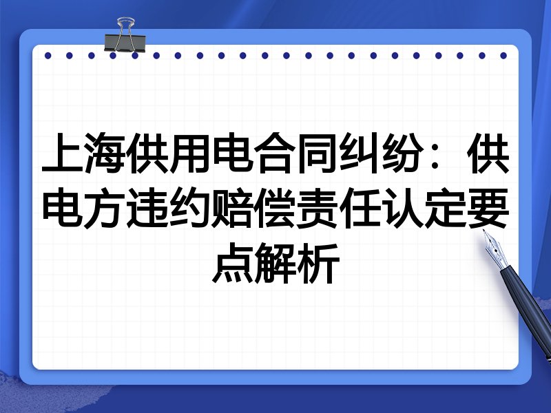 上海供用电合同纠纷:供电方违约赔偿责任认定要点解析