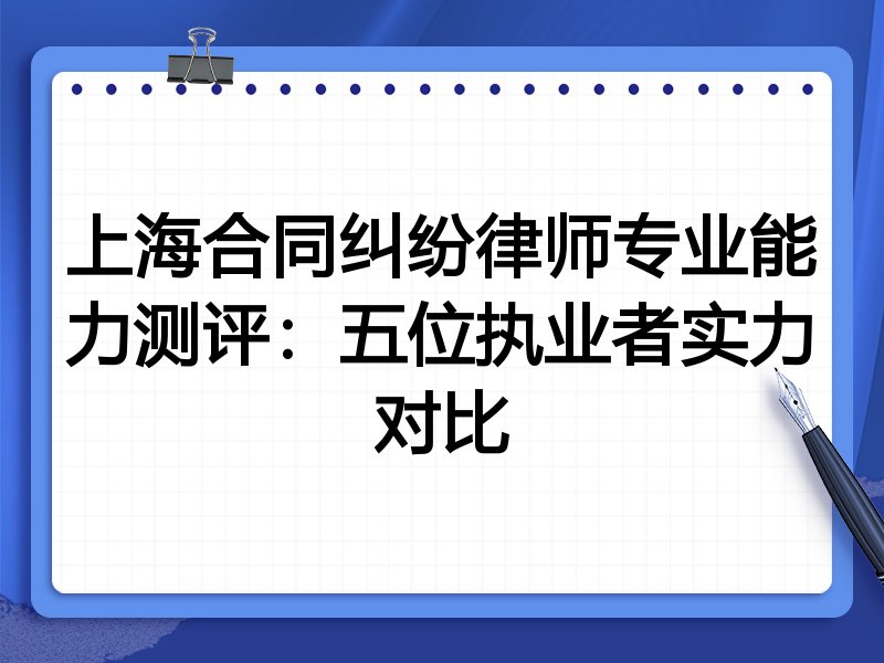 上海合同纠纷律师专业能力测评:五位执业者实力对比