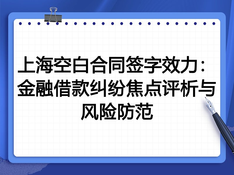 上海空白合同签字效力:金融借款纠纷焦点评析与风险防范