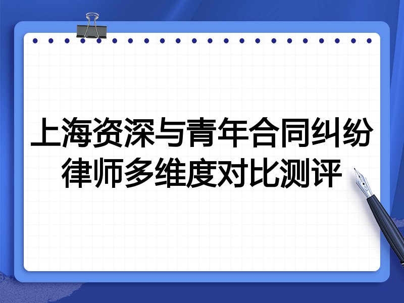 上海资深与青年合同纠纷律师多维度对比测评