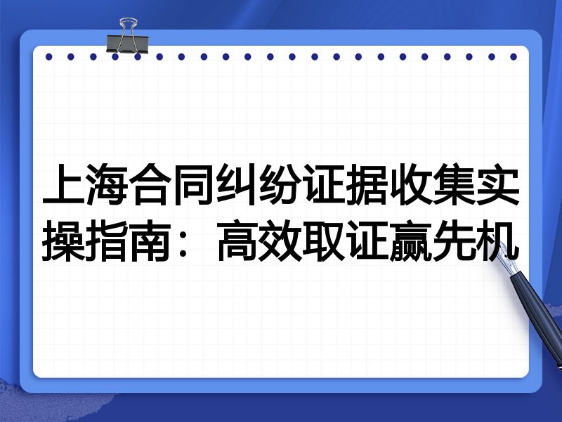 上海合同纠纷证据收集实操指南：高效取证赢先机