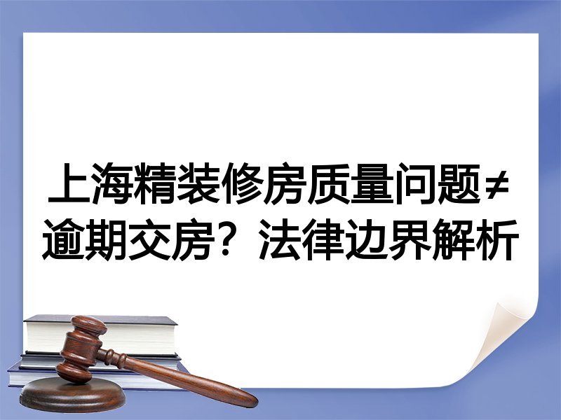 上海精装修房质量问题≠逾期交房？法律边界解析
