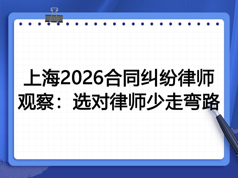 上海2026合同纠纷律师观察:选对律师少走弯路