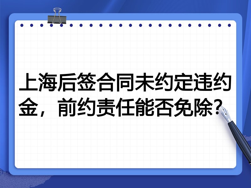上海后签合同未约定违约金，前约责任能否免除？