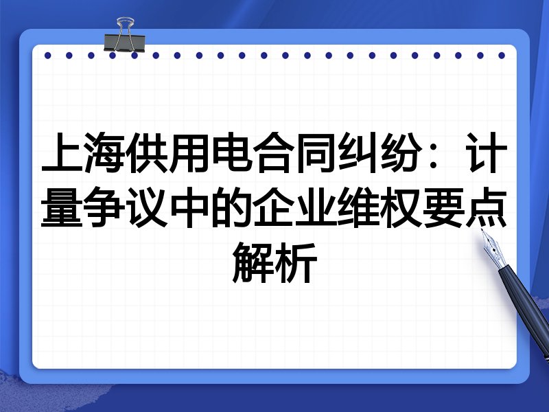 上海供用电合同纠纷：计量争议中的企业维权要点解析