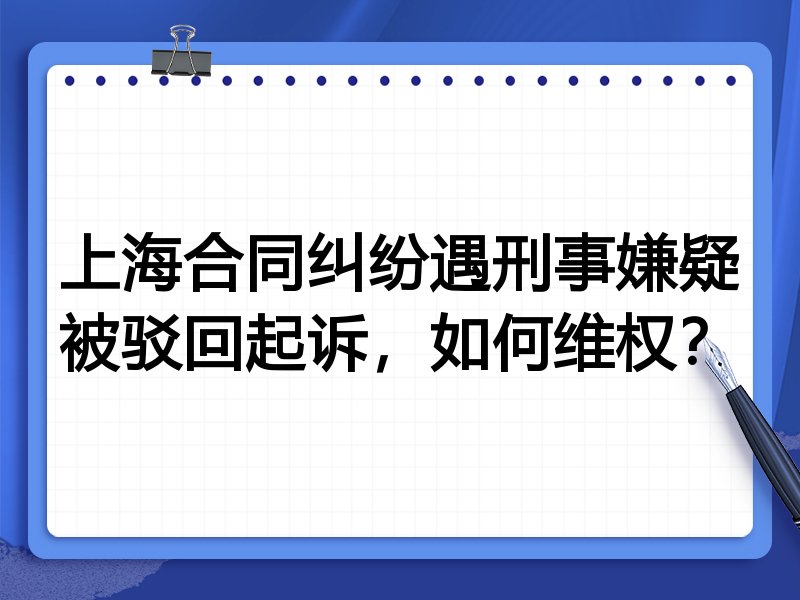 上海合同纠纷遇刑事嫌疑被驳回起诉,如何维权?