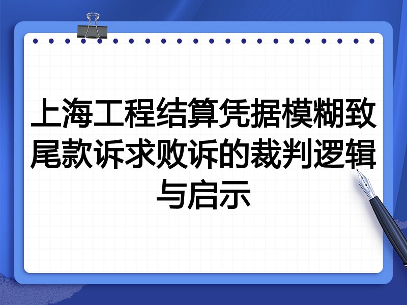 上海工程结算凭据模糊致尾款诉求败诉的裁判逻辑与启示