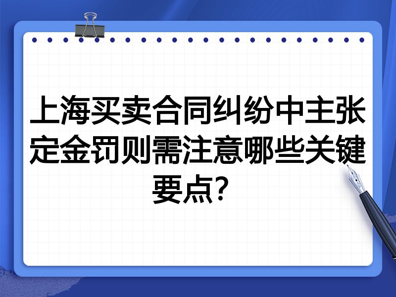 上海买卖合同纠纷中主张定金罚则需注意哪些关键要点？