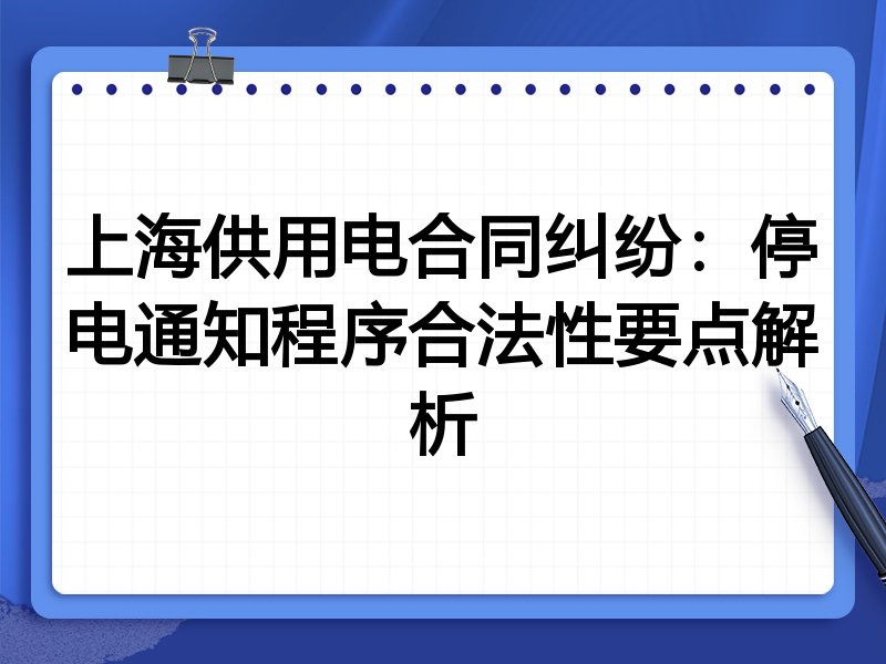 上海供用电合同纠纷:停电通知程序合法性要点解析