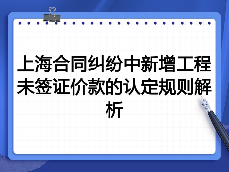 上海合同纠纷中新增工程未签证价款的认定规则解析