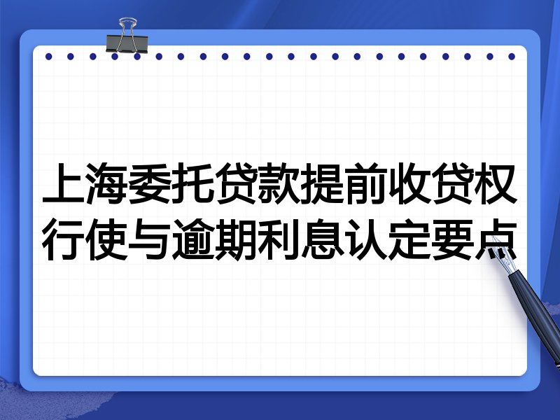 上海委托贷款提前收贷权行使与逾期利息认定要点