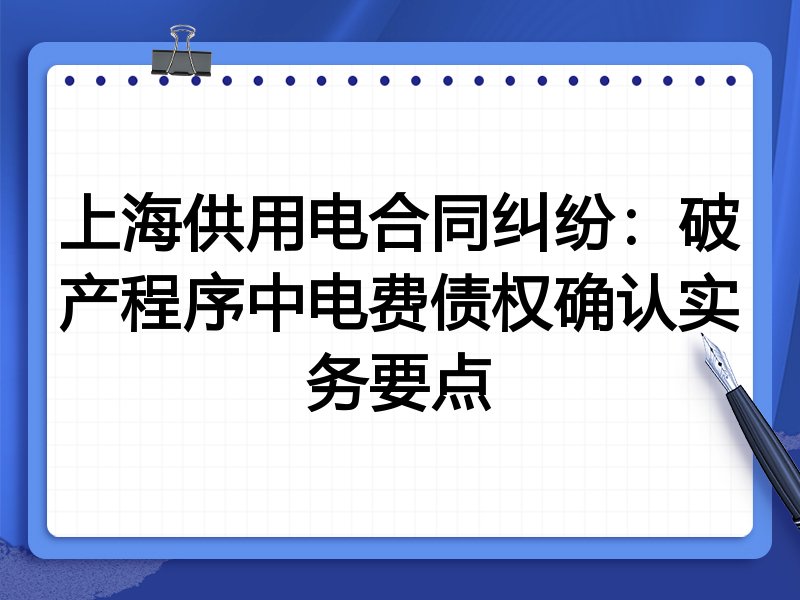 上海供用电合同纠纷:破产程序中电费债权确认实务要点