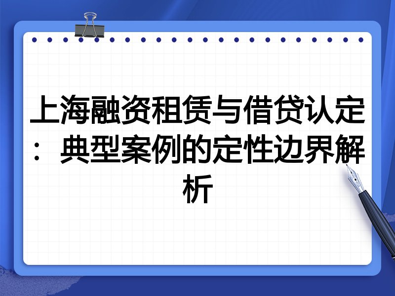 上海融资租赁与借贷认定:典型案例的定性边界解析
