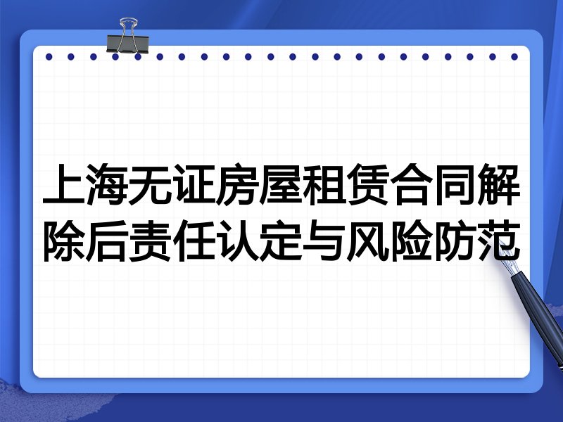 上海无证房屋租赁合同解除后责任认定与风险防范