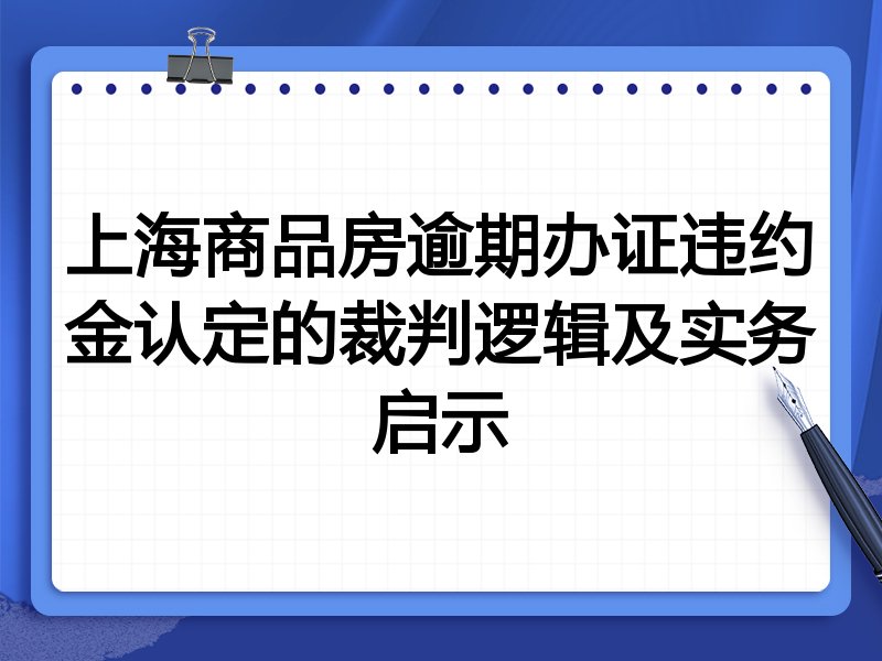 上海商品房逾期办证违约金认定的裁判逻辑及实务启示