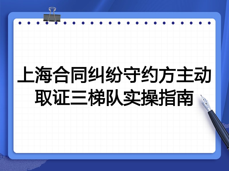 上海合同纠纷守约方主动取证三梯队实操指南
