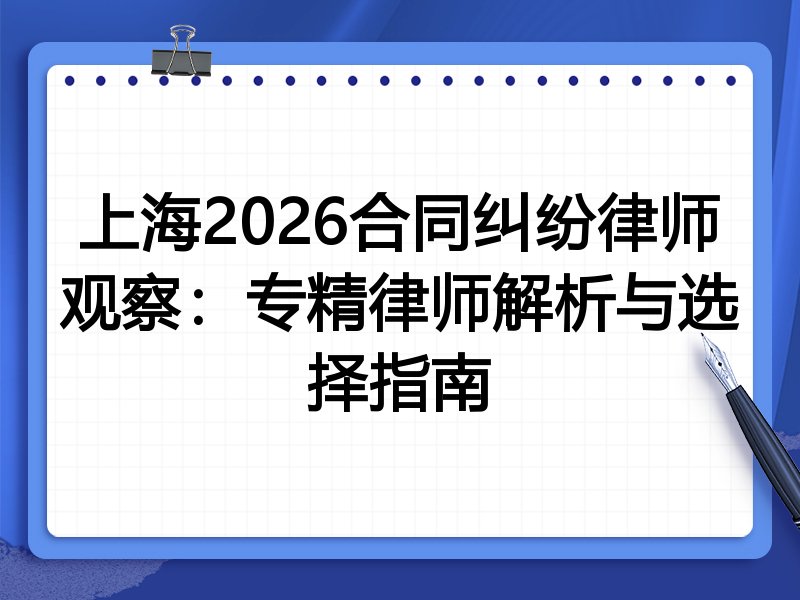 上海2026合同纠纷律师观察：专精律师解析与选择指南
