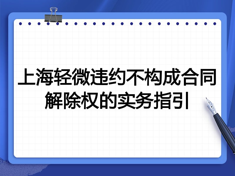 上海轻微违约不构成合同解除权的实务指引