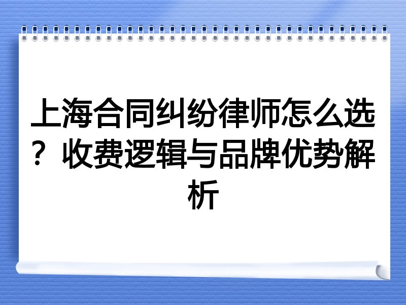 上海合同纠纷律师怎么选？收费逻辑与品牌优势解析