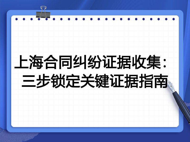 上海合同纠纷证据收集:三步锁定关键证据指南