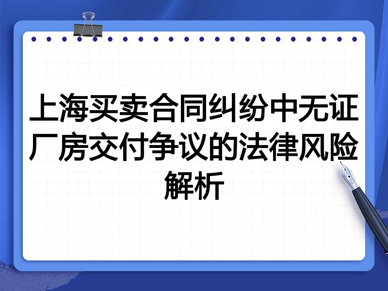 上海买卖合同纠纷中无证厂房交付争议的法律风险解析