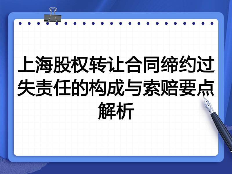 上海股权转让合同缔约过失责任的构成与索赔要点解析