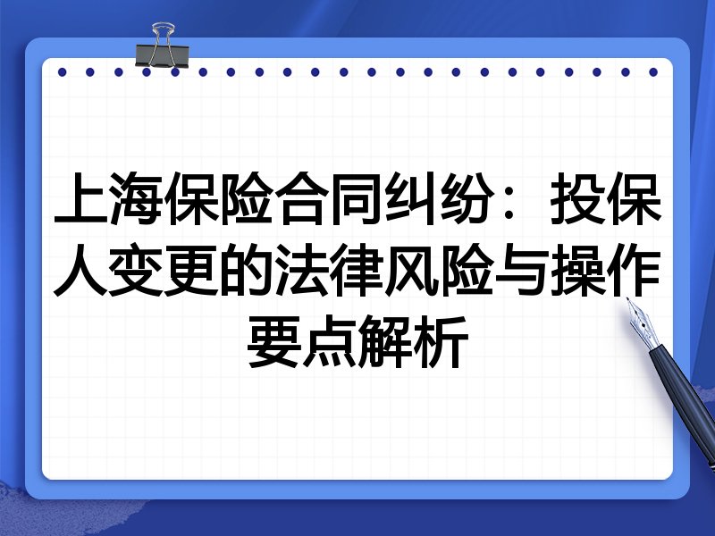 上海保险合同纠纷:投保人变更的法律风险与操作要点解析