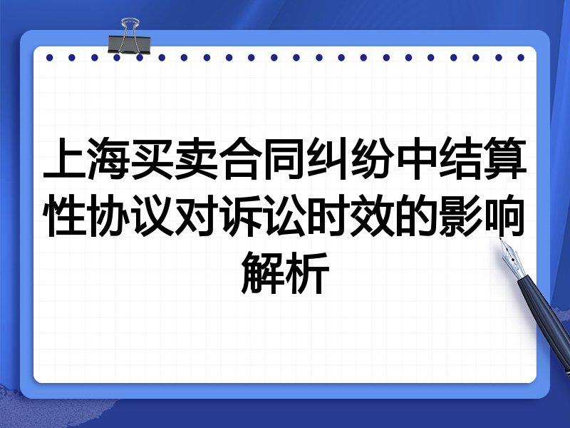 上海买卖合同纠纷中结算性协议对诉讼时效的影响解析