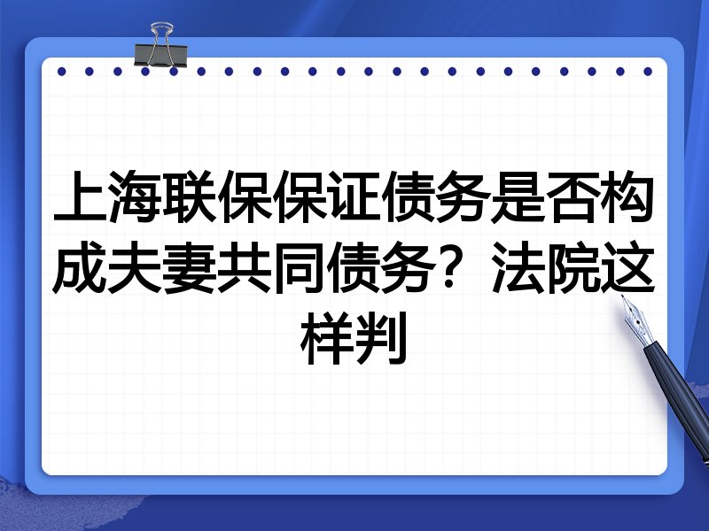 上海联保保证债务是否构成夫妻共同债务?法院这样判