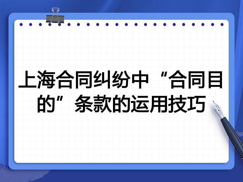 上海合同纠纷中“合同目的”条款的运用技巧