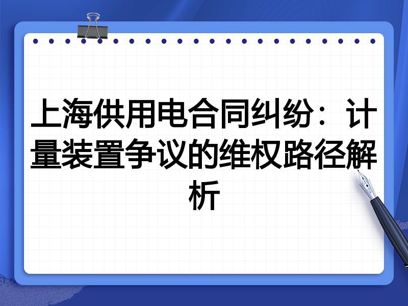 上海供用电合同纠纷:计量装置争议的维权路径解析