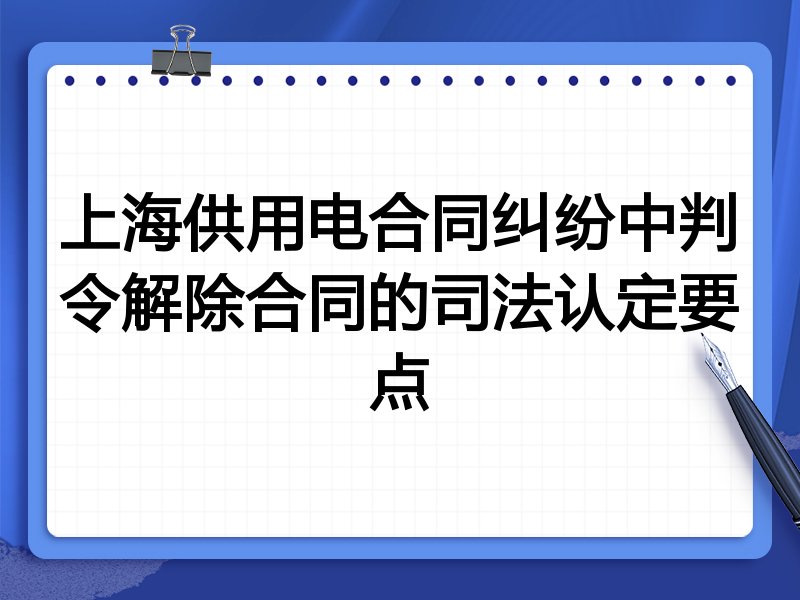 上海供用电合同纠纷中判令解除合同的司法认定要点
