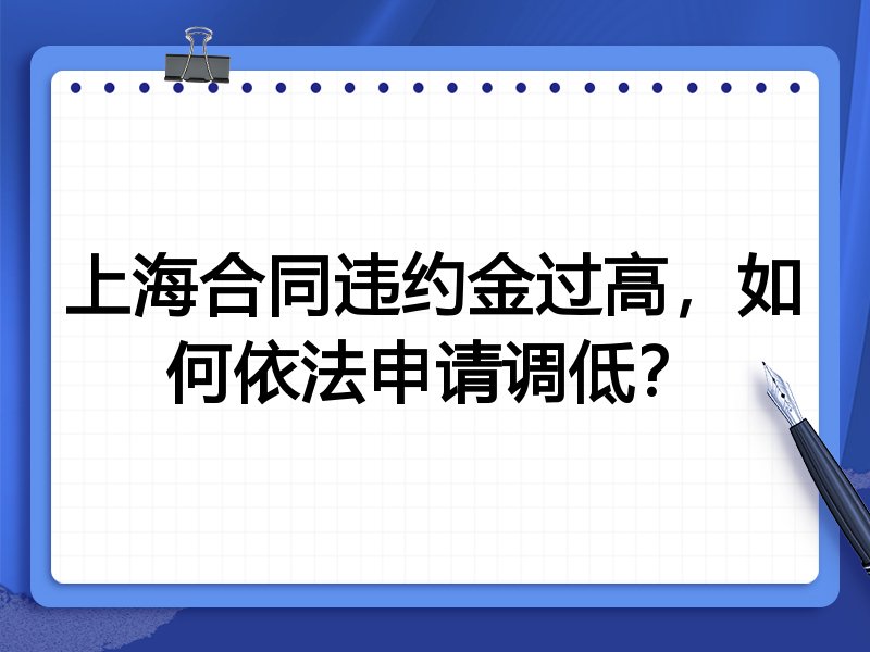 上海合同违约金过高,如何依法申请调低?