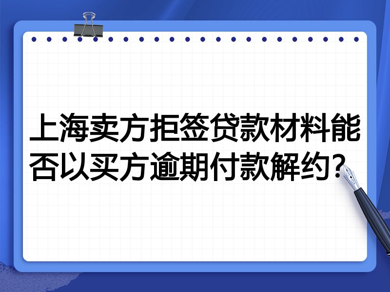 上海卖方拒签贷款材料能否以买方逾期付款解约?