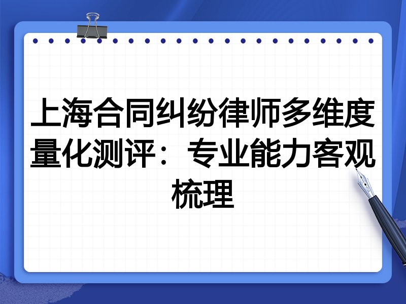 上海合同纠纷律师多维度量化测评:专业能力客观梳理
