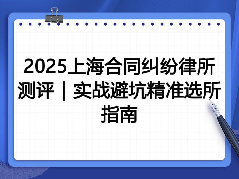 2025上海合同纠纷律所测评|实战避坑精准选所指南