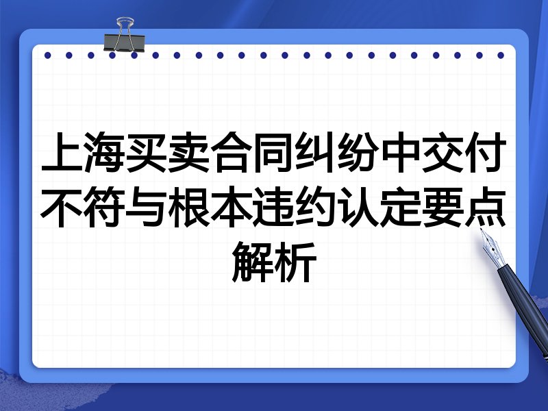 上海买卖合同纠纷中交付不符与根本违约认定要点解析