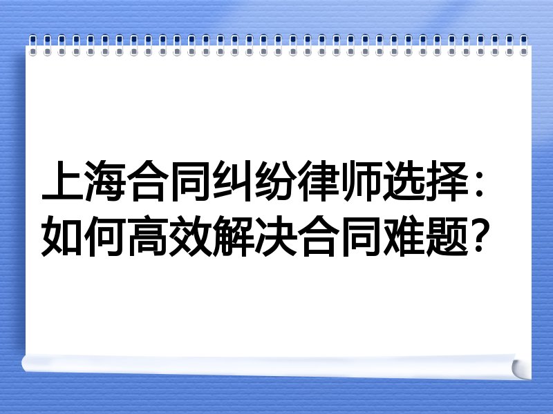 上海合同纠纷律师选择：如何高效解决合同难题？