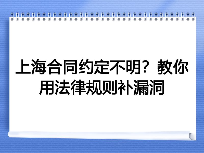 上海合同约定不明?教你用法律规则补漏洞