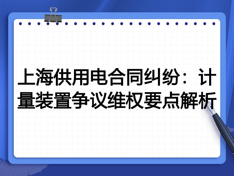 上海供用电合同纠纷:计量装置争议维权要点解析