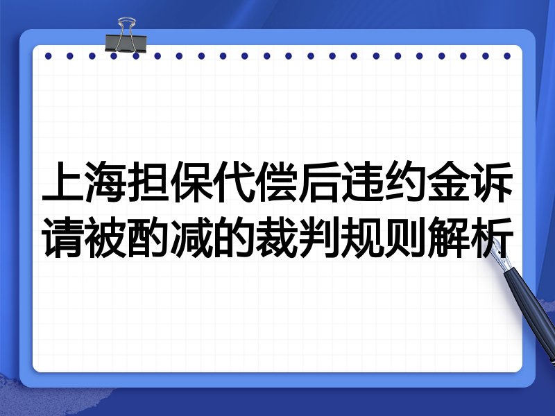 上海担保代偿后违约金诉请被酌减的裁判规则解析