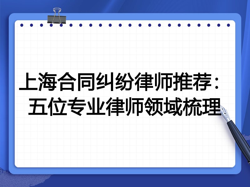 上海合同纠纷律师推荐:五位专业律师领域梳理