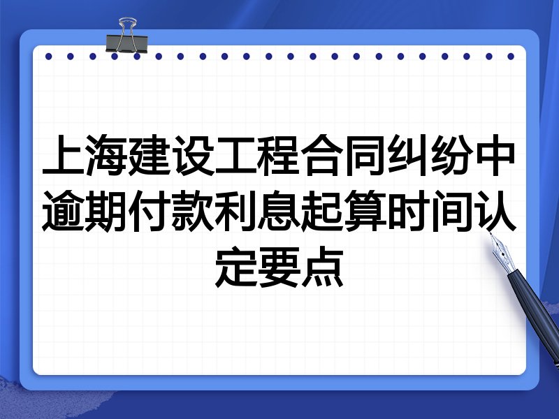 上海建设工程合同纠纷中逾期付款利息起算时间认定要点