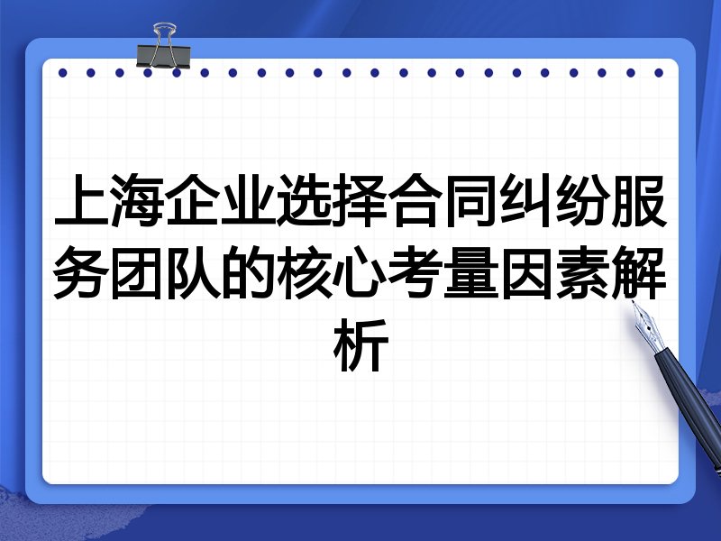 上海企业选择合同纠纷服务团队的核心考量因素解析
