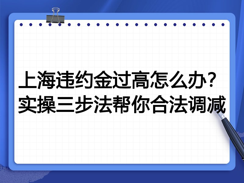 上海违约金过高怎么办?实操三步法帮你合法调减
